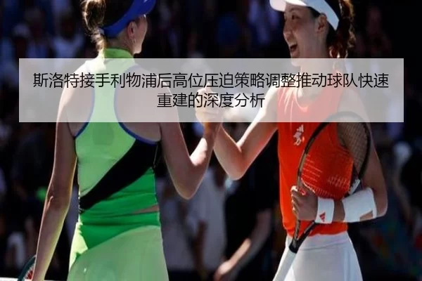 斯洛特接手利物浦后高位压迫策略调整推动球队快速重建的深度分析